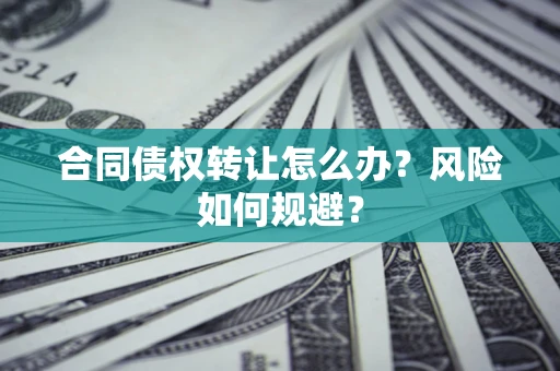 武汉合同债权转让怎么办？风险如何规避？