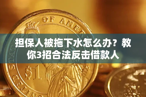 武汉担保人被拖下水怎么办？教你3招合法反击借款人
