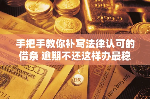 武汉手把手教你补写法律认可的借条 逾期不还这样办最稳妥