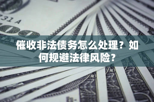 武汉催收非法债务怎么处理？如何规避法律风险？