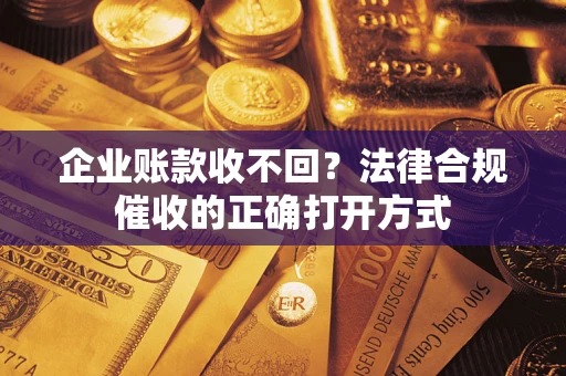 武汉企业账款收不回？法律合规催收的正确打开方式
