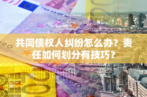 武汉共同债权人纠纷怎么办？责任如何划分有技巧？