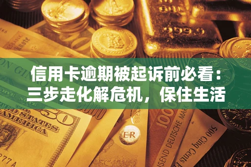 武汉信用卡逾期被起诉前必看：三步走化解危机，保住生活尊严