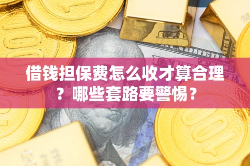 武汉借钱担保费怎么收才算合理？哪些套路要警惕？