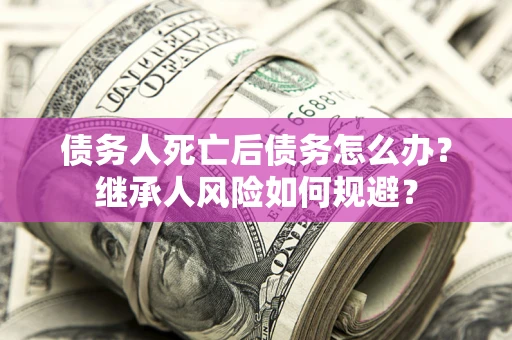 武汉债务人死亡后债务怎么办？继承人风险如何规避？