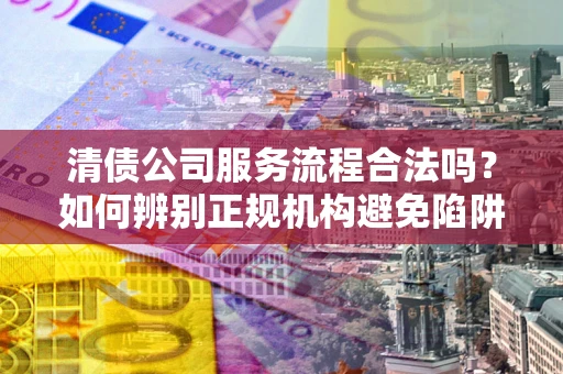 武汉清债公司服务流程合法吗？如何辨别正规机构避免陷阱？