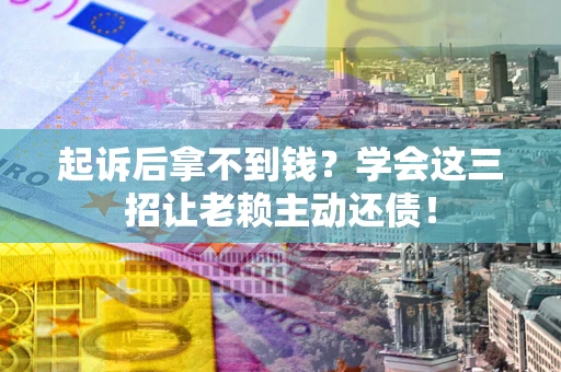武汉起诉后拿不到钱？学会这三招让老赖主动还债！