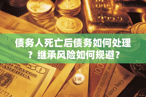 武汉债务人死亡后债务如何处理？继承风险如何规避？