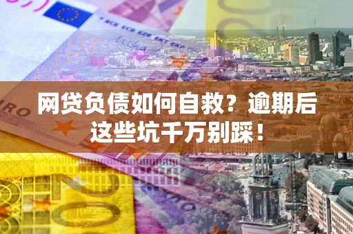 武汉网贷负债如何自救？逾期后这些坑千万别踩！