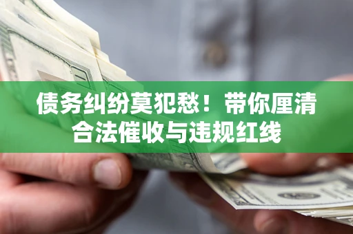 武汉债务纠纷莫犯愁！带你厘清合法催收与违规红线