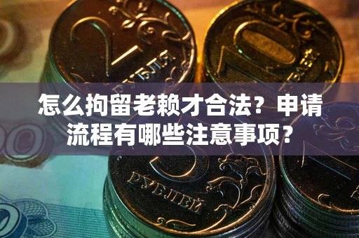 武汉怎么拘留老赖才合法？申请流程有哪些注意事项？
