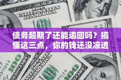武汉债务超期了还能追回吗？搞懂这三点，你的钱还没凉透