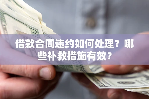 武汉借款合同违约如何处理？哪些补救措施有效？