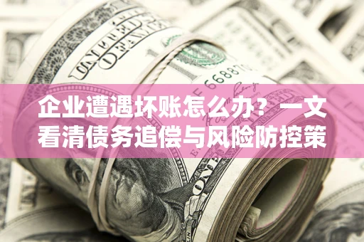 武汉企业遭遇坏账怎么办？一文看清债务追偿与风险防控策略