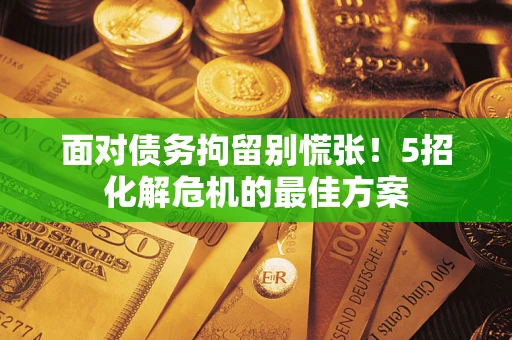 武汉面对债务拘留别慌张！5招化解危机的最佳方案