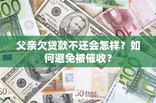 武汉父亲欠贷款不还会怎样？如何避免被催收？
