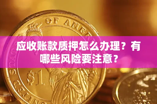 武汉应收账款质押怎么办理？有哪些风险要注意？