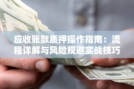 武汉应收账款质押操作指南:流程详解与风险规避实战技巧 武汉应收账款质押操作指南:流程详解与风险规避实战技巧