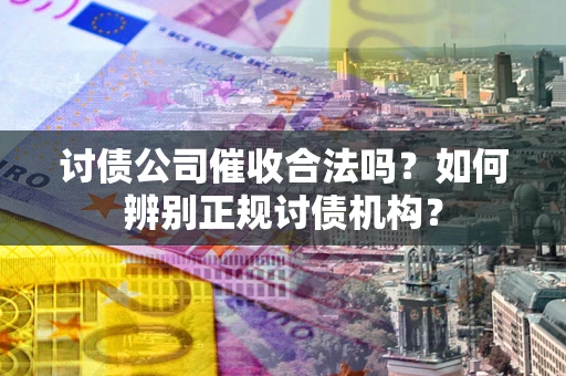 武汉讨债公司催收合法吗？如何辨别正规讨债机构？