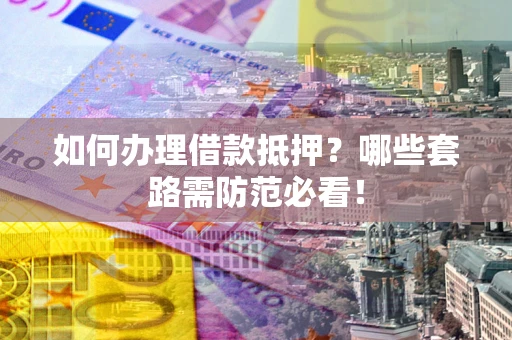 武汉如何办理借款抵押？哪些套路需防范必看！