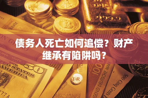 武汉债务人死亡如何追偿？财产继承有陷阱吗？