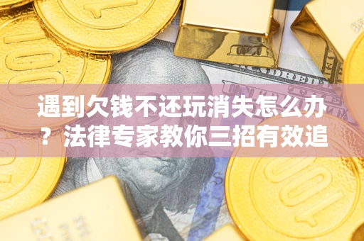 武汉遇到欠钱不还玩消失怎么办？法律专家教你三招有效追债！