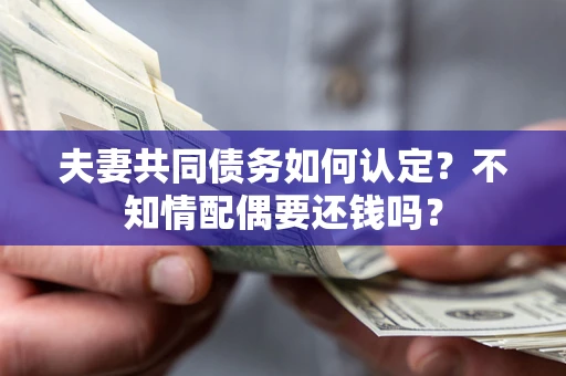 武汉夫妻共同债务如何认定？不知情配偶要还钱吗？