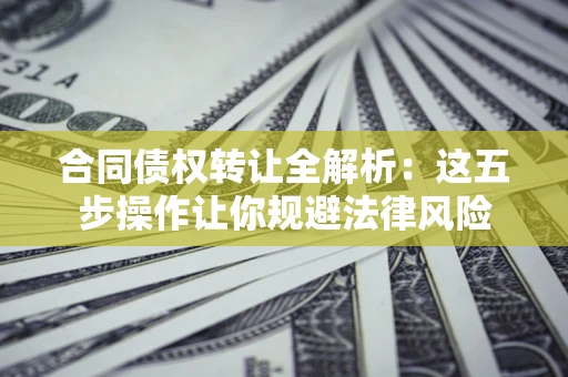 武汉合同债权转让全解析：这五步操作让你规避法律风险