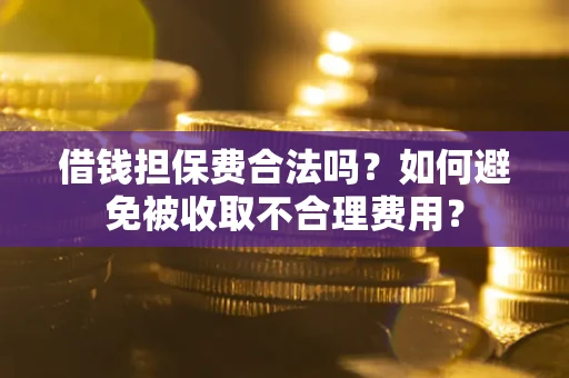 武汉借钱担保费合法吗？如何避免被收取不合理费用？