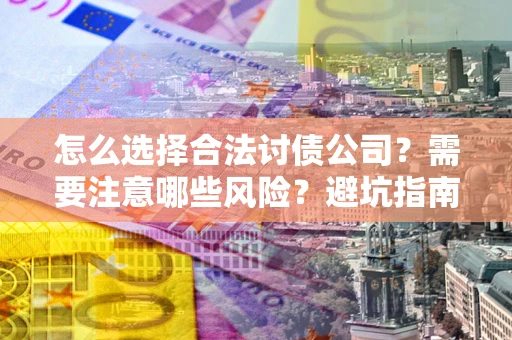 武汉怎么选择合法讨债公司？需要注意哪些风险？避坑指南来了！