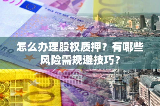 武汉怎么办理股权质押？有哪些风险需规避技巧？