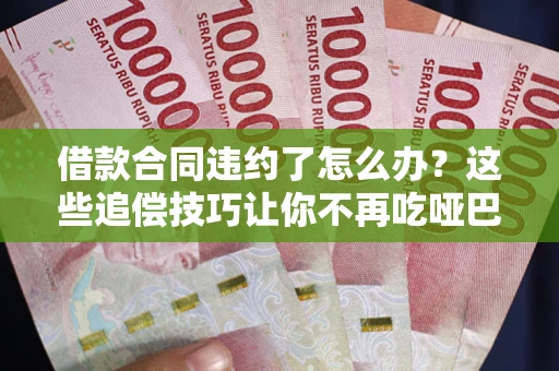 武汉借款合同违约了怎么办？这些追偿技巧让你不再吃哑巴亏
