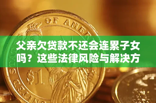 武汉父亲欠贷款不还会连累子女吗？这些法律风险与解决方法要早知道！