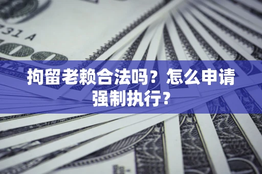 武汉拘留老赖合法吗？怎么申请强制执行？