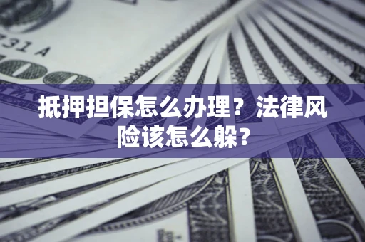 武汉抵押担保怎么办理？法律风险该怎么躲？