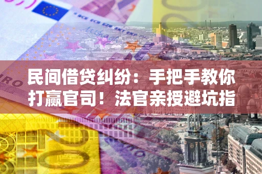武汉民间借贷纠纷：手把手教你打赢官司！法官亲授避坑指南