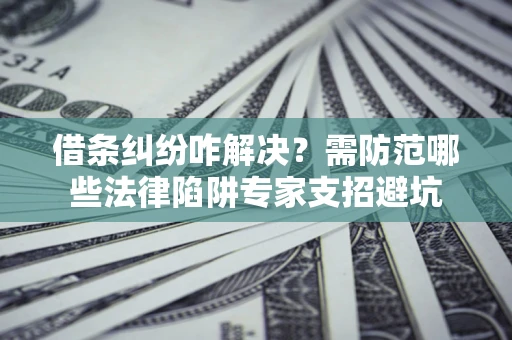 武汉借条纠纷咋解决？需防范哪些法律陷阱专家支招避坑
