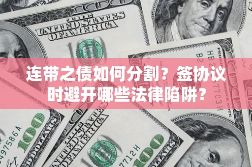 武汉连带之债如何分割？签协议时避开哪些法律陷阱？