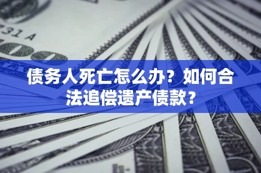 武汉债务人死亡怎么办？如何合法追偿遗产债款？