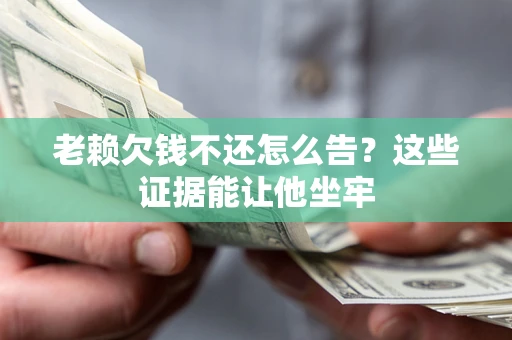武汉老赖欠钱不还怎么告？这些证据能让他坐牢