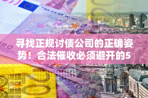武汉寻找正规讨债公司的正确姿势！合法催收必须避开的5大雷区