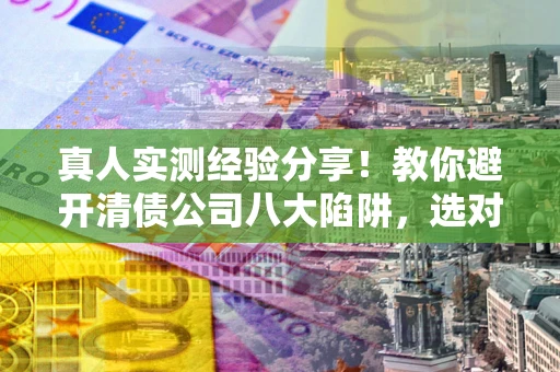 武汉真人实测经验分享！教你避开清债公司八大陷阱，选对机构少走十年弯路