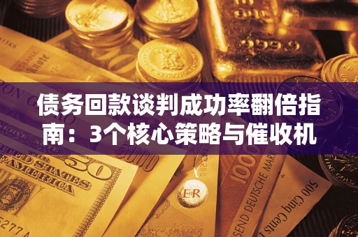 武汉债务回款谈判成功率翻倍指南：3个核心策略与催收机构避坑法则