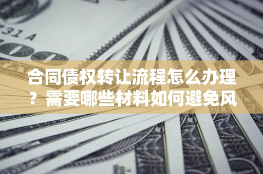 武汉合同债权转让流程怎么办理？需要哪些材料如何避免风险？