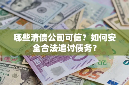 武汉哪些清债公司可信？如何安全合法追讨债务？