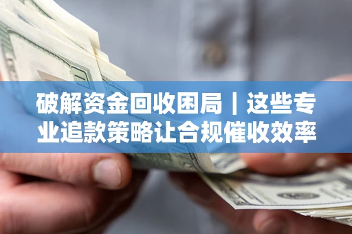 武汉破解资金回收困局｜这些专业追款策略让合规催收效率翻倍