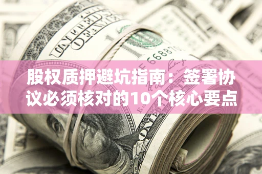 武汉股权质押避坑指南：签署协议必须核对的10个核心要点