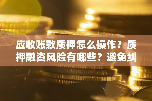 武汉应收账款质押怎么操作？质押融资风险有哪些？避免纠纷高效融资技巧