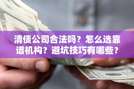 武汉清债公司合法吗？怎么选靠谱机构？避坑技巧有哪些？