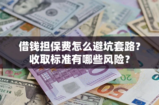 武汉借钱担保费怎么避坑套路?收取标准有哪些风险? 武汉借钱担保费怎么避坑套路?收取标准有哪些风险?